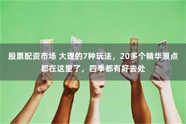 股票配资市场 大理的7种玩法，20多个精华景点都在这里了，四季都有好去处