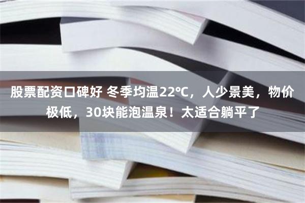 股票配资口碑好 冬季均温22℃，人少景美，物价极低，30块能泡温泉！太适合躺平了