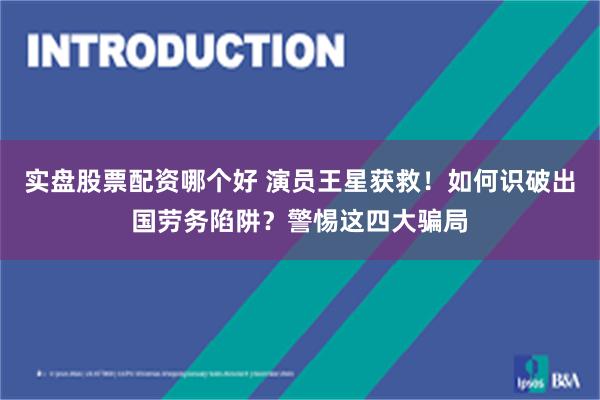 实盘股票配资哪个好 演员王星获救！如何识破出国劳务陷阱？警惕这四大骗局