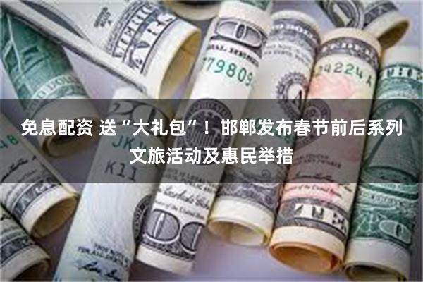 免息配资 送“大礼包”！邯郸发布春节前后系列文旅活动及惠民举措