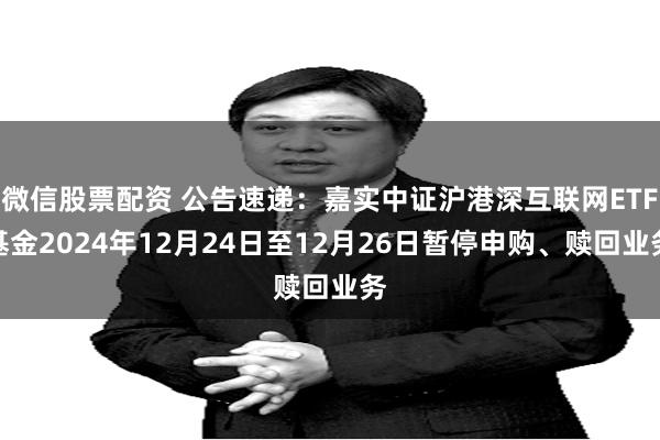 微信股票配资 公告速递：嘉实中证沪港深互联网ETF基金2024年12月24日至12月26日暂停申购、赎回业务