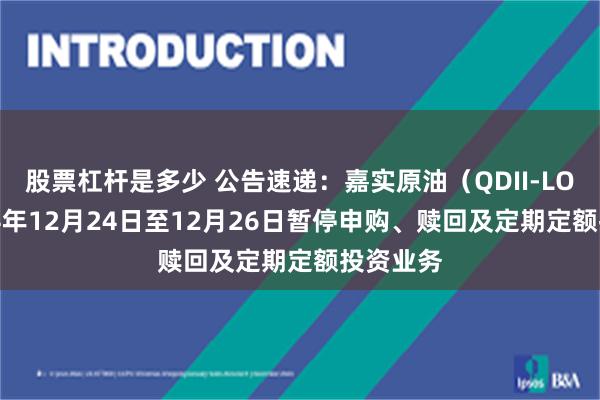 股票杠杆是多少 公告速递：嘉实原油（QDII-LOF）2024年12月24日至12月26日暂停申购、赎回及定期定额投资业务