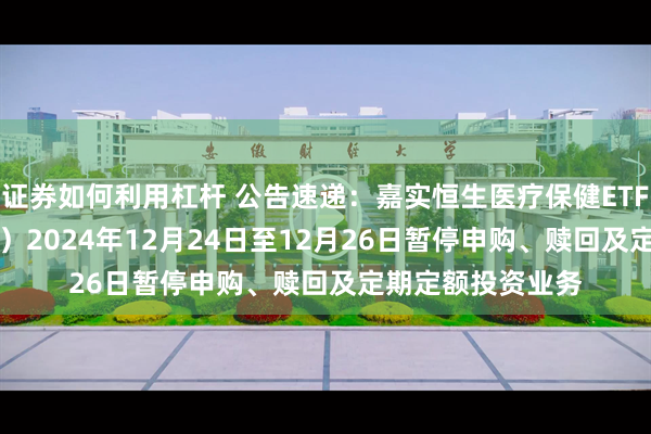 证券如何利用杠杆 公告速递：嘉实恒生医疗保健ETF发起联接（QDII）2024年12月24日至12月26日暂停申购、赎回及定期定额投资业务