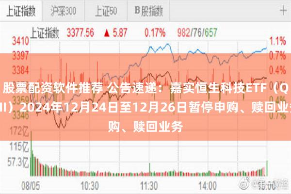 股票配资软件推荐 公告速递：嘉实恒生科技ETF（QDII）2024年12月24日至12月26日暂停申购、赎回业务