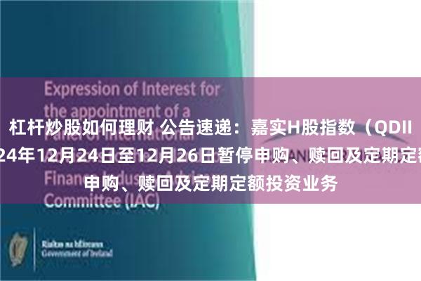 杠杆炒股如何理财 公告速递：嘉实H股指数（QDII-LOF）2024年12月24日至12月26日暂停申购、赎回及定期定额投资业务