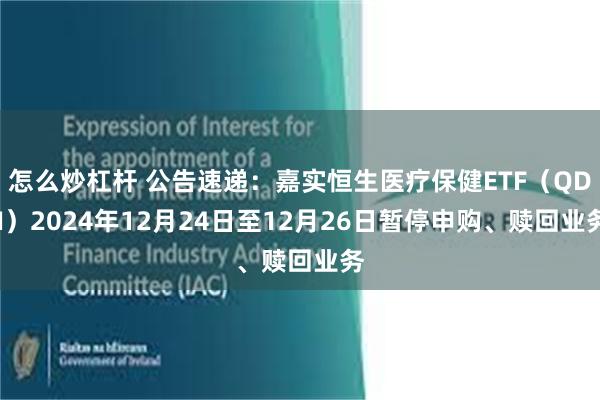 怎么炒杠杆 公告速递：嘉实恒生医疗保健ETF（QDII）2024年12月24日至12月26日暂停申购、赎回业务