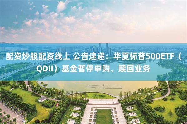 配资炒股配资线上 公告速递：华夏标普500ETF（QDII）基金暂停申购、赎回业务