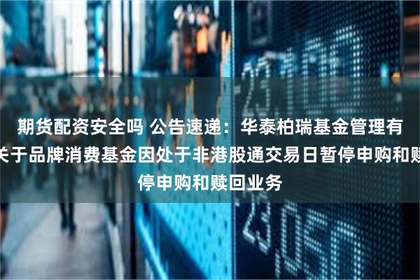 期货配资安全吗 公告速递：华泰柏瑞基金管理有限公司关于品牌消费基金因处于非港股通交易日暂停申购和赎回业务