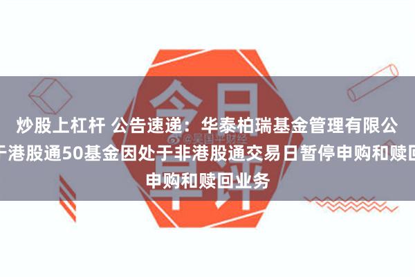 炒股上杠杆 公告速递：华泰柏瑞基金管理有限公司关于港股通50基金因处于非港股通交易日暂停申购和赎回业务