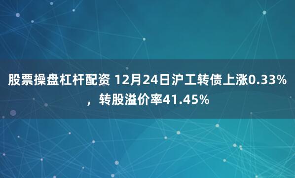 股票操盘杠杆配资 12月24日沪工转债上涨0.33%，转股溢价率41.45%