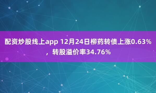 配资炒股线上app 12月24日柳药转债上涨0.63%，转股溢价率34.76%