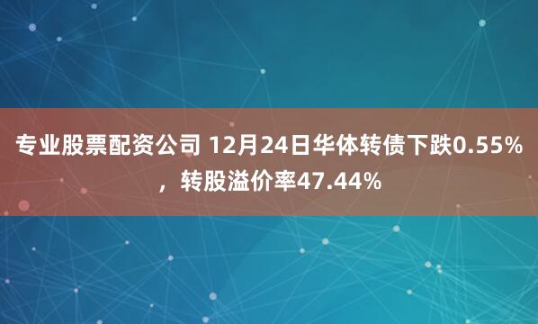 专业股票配资公司 12月24日华体转债下跌0.55%，转股溢价率47.44%