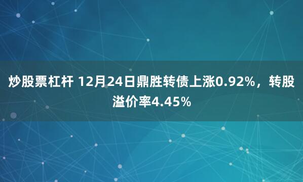 炒股票杠杆 12月24日鼎胜转债上涨0.92%，转股溢价率4.45%