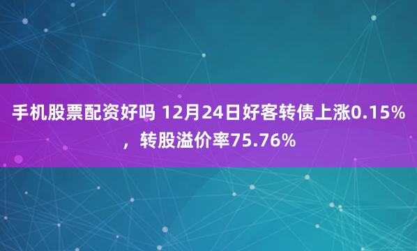 手机股票配资好吗 12月24日好客转债上涨0.15%，转股溢价率75.76%