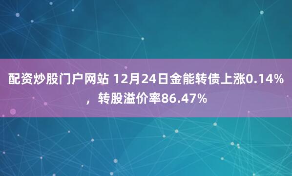 配资炒股门户网站 12月24日金能转债上涨0.14%，转股溢价率86.47%