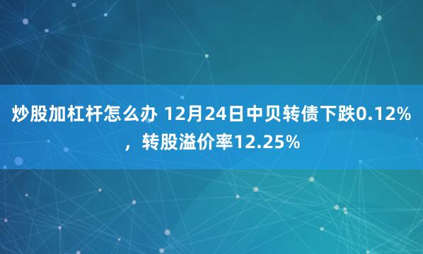 炒股加杠杆怎么办 12月24日中贝转债下跌0.12%，转股溢价率12.25%