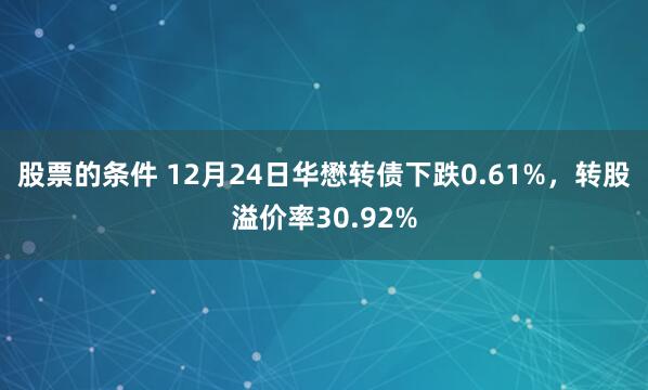 股票的条件 12月24日华懋转债下跌0.61%，转股溢价率30.92%