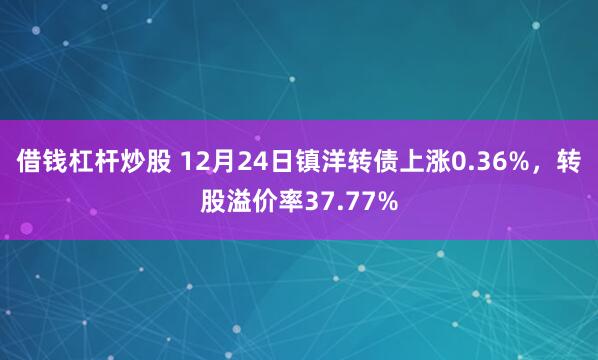 借钱杠杆炒股 12月24日镇洋转债上涨0.36%，转股溢价率37.77%