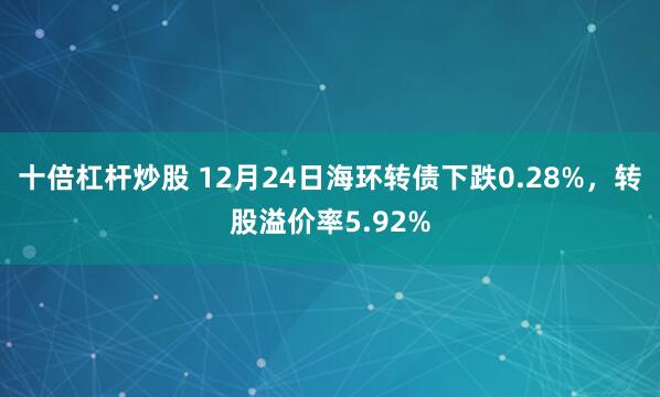 十倍杠杆炒股 12月24日海环转债下跌0.28%，转股溢价率5.92%