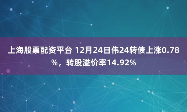 上海股票配资平台 12月24日伟24转债上涨0.78%，转股溢价率14.92%