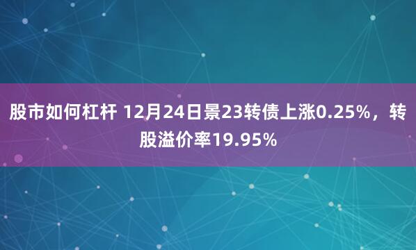 股市如何杠杆 12月24日景23转债上涨0.25%，转股溢价率19.95%