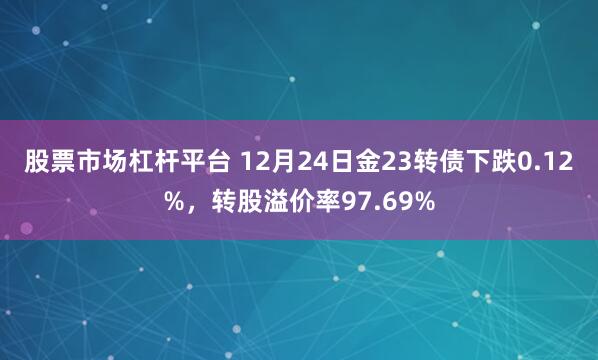 股票市场杠杆平台 12月24日金23转债下跌0.12%，转股溢价率97.69%