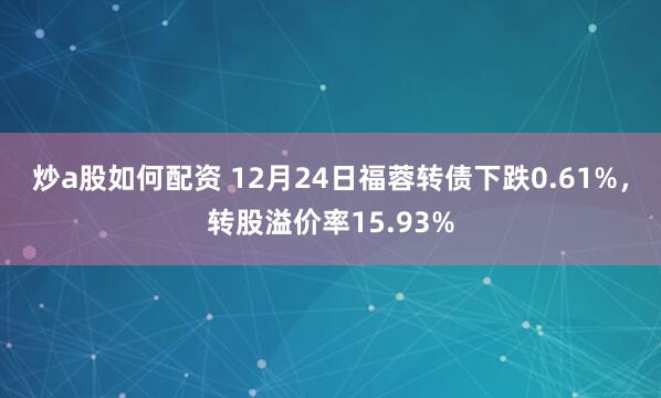 炒a股如何配资 12月24日福蓉转债下跌0.61%，转股溢价率15.93%