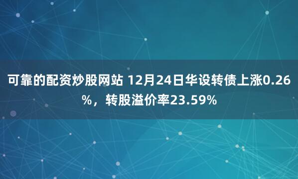 可靠的配资炒股网站 12月24日华设转债上涨0.26%，转股溢价率23.59%