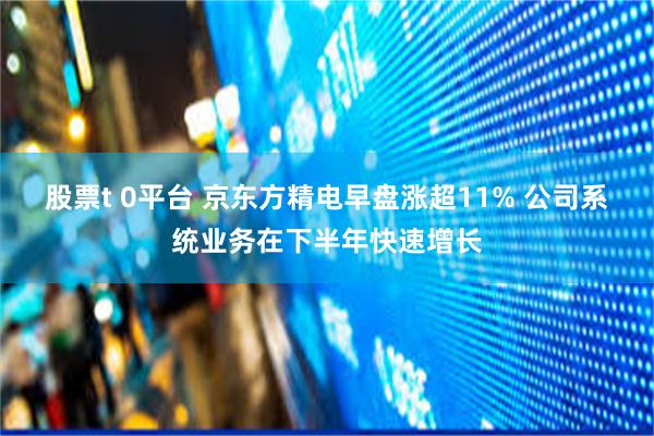 股票t 0平台 京东方精电早盘涨超11% 公司系统业务在下半年快速增长