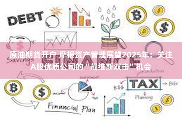 原油期货开户 摩根资产管理展望2025年：关注A股优质公司的“戴维斯双击”机会