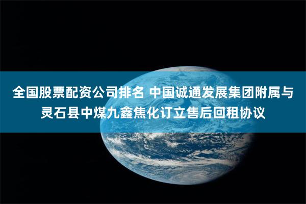 全国股票配资公司排名 中国诚通发展集团附属与灵石县中煤九鑫焦化订立售后回租协议