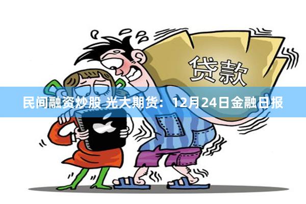 民间融资炒股 光大期货：12月24日金融日报