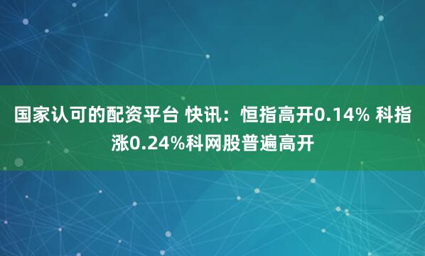 国家认可的配资平台 快讯：恒指高开0.14% 科指涨0.24%科网股普遍高开