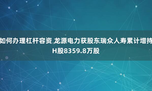 如何办理杠杆容资 龙源电力获股东瑞众人寿累计增持H股8359.8万股