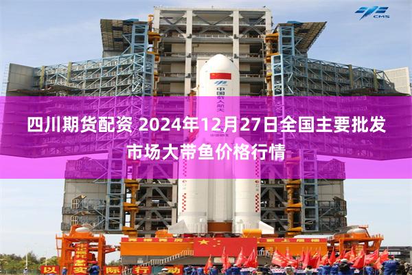 四川期货配资 2024年12月27日全国主要批发市场大带鱼价格行情