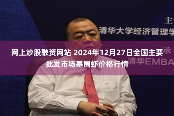 网上炒股融资网站 2024年12月27日全国主要批发市场基围虾价格行情