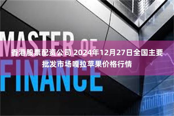 香港股票配资公司 2024年12月27日全国主要批发市场嘎拉苹果价格行情