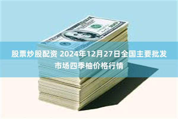 股票炒股配资 2024年12月27日全国主要批发市场四季柚价格行情