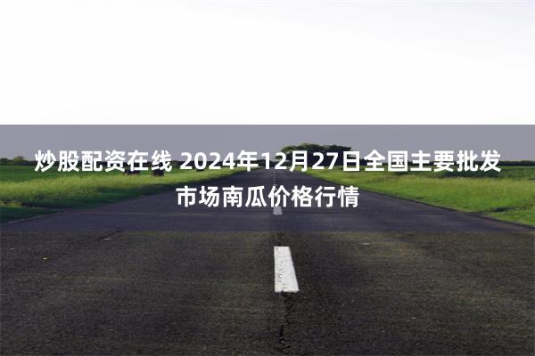 炒股配资在线 2024年12月27日全国主要批发市场南瓜价格行情