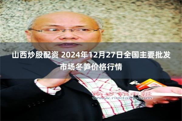 山西炒股配资 2024年12月27日全国主要批发市场冬笋价格行情