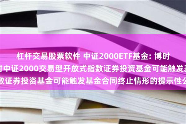 杠杆交易股票软件 中证2000ETF基金: 博时基金管理有限公司关于博时中证2000交易型开放式指数证券投资基金可能触发基金合同终止情形的提示性公告