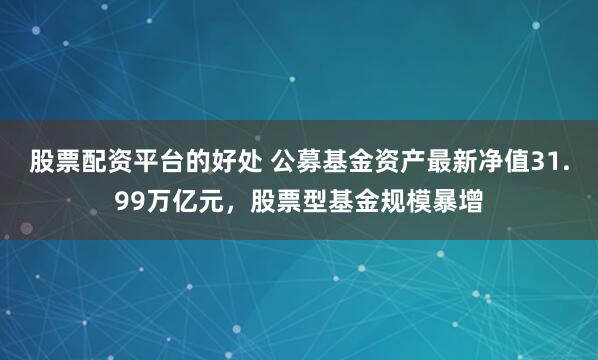 股票配资平台的好处 公募基金资产最新净值31.99万亿元，股票型基金规模暴增