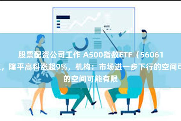 股票配资公司工作 A500指数ETF（560610）飘红，隆平高科涨超9%，机构：市场进一步下行的空间可能有限