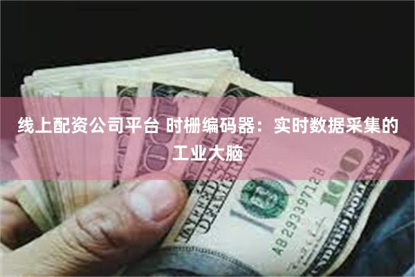 线上配资公司平台 时栅编码器：实时数据采集的工业大脑