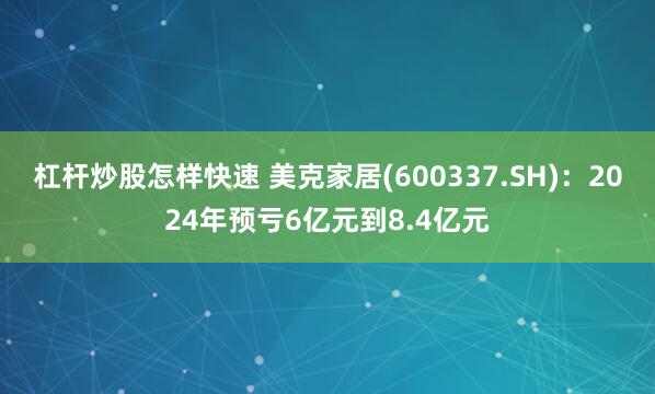 杠杆炒股怎样快速 美克家居(600337.SH)：2024年预亏6亿元到8.4亿元