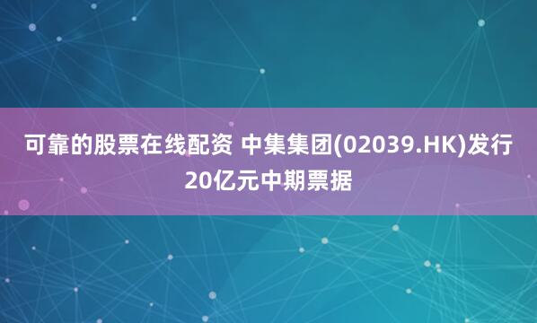 可靠的股票在线配资 中集集团(02039.HK)发行20亿元中期票据