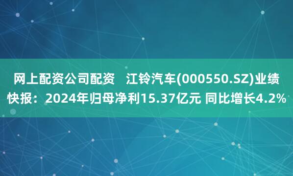 网上配资公司配资   江铃汽车(000550.SZ)业绩快报：2024年归母净利15.37亿元 同比增长4.2%