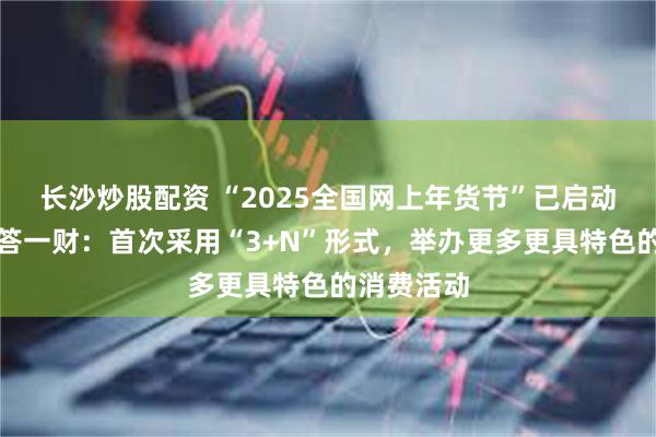 长沙炒股配资 “2025全国网上年货节”已启动！商务部答一财：首次采用“3+N”形式，举办更多更具特色的消费活动