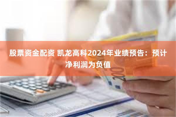 股票资金配资 凯龙高科2024年业绩预告：预计净利润为负值