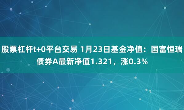 股票杠杆t+0平台交易 1月23日基金净值：国富恒瑞债券A最新净值1.321，涨0.3%